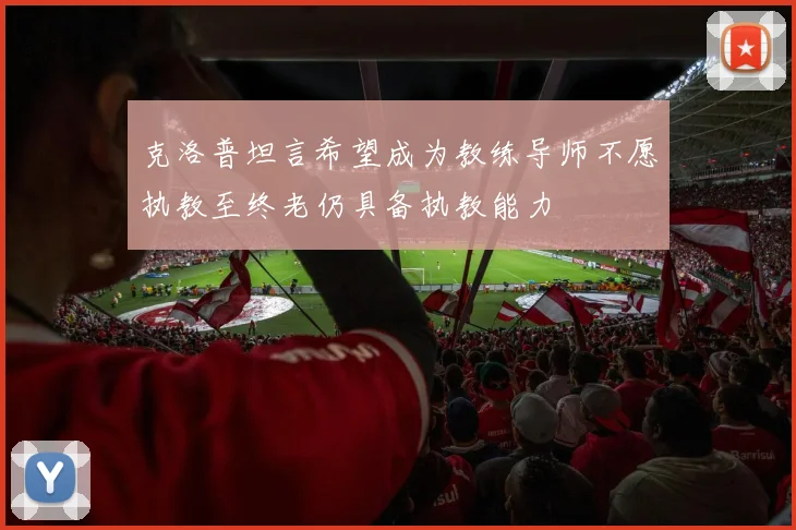 克洛普坦言希望成为教练导师不愿执教至终老仍具备执教能力
