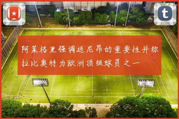 阿莱格里强调迈尼昂的重要性并称拉比奥特为欧洲顶级球员之一