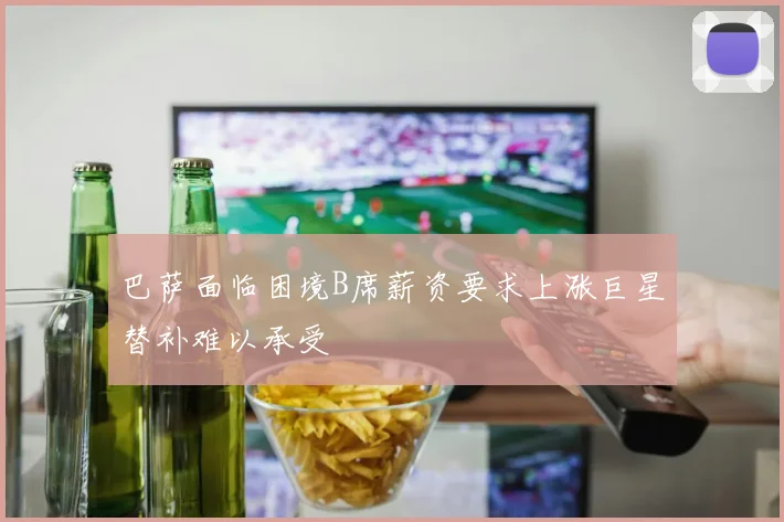 巴萨面临困境B席薪资要求上涨巨星替补难以承受