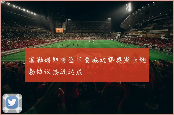 富勒姆即将签下曼城边锋奥斯卡鲍勃协议接近达成