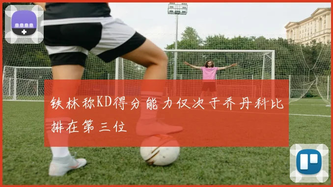 铁林称KD得分能力仅次于乔丹科比排在第三位