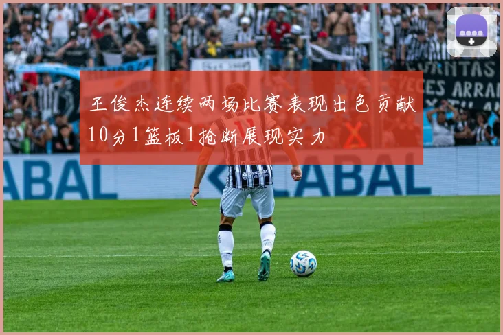 王俊杰连续两场比赛表现出色贡献10分1篮板1抢断展现实力