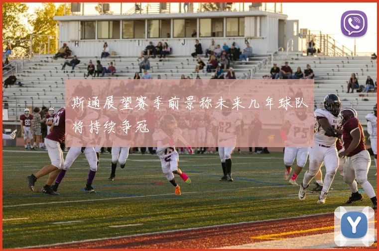 斯通展望赛季前景称未来几年球队将持续争冠