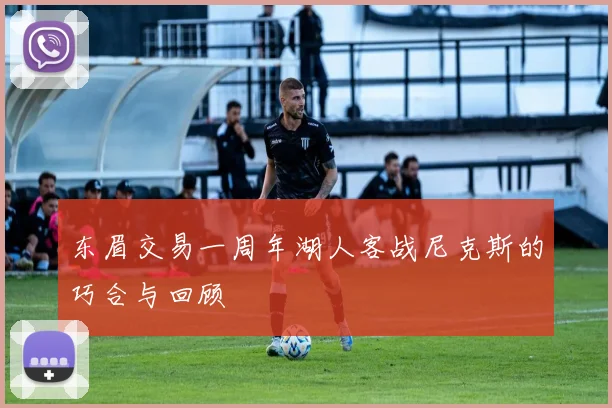 东眉交易一周年湖人客战尼克斯的巧合与回顾