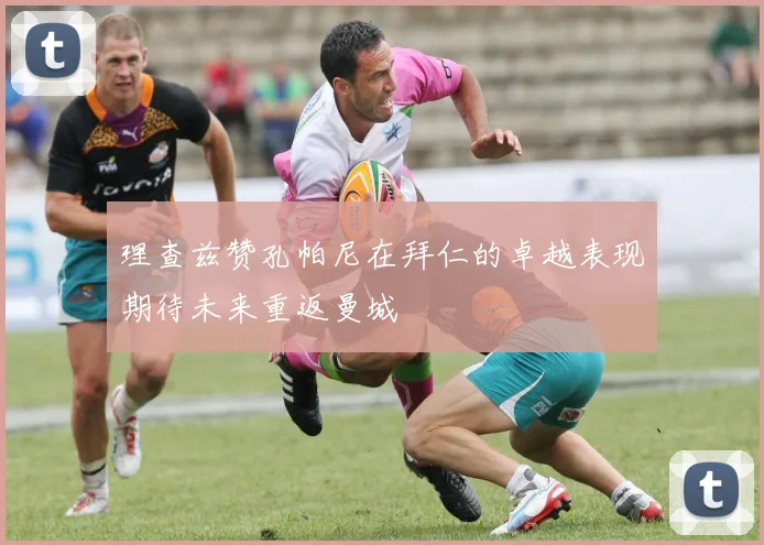 理查兹赞孔帕尼在拜仁的卓越表现期待未来重返曼城