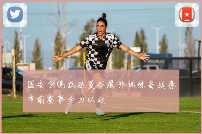 国安今晚抵达曼谷展开训练备战春节前赛事全力以赴