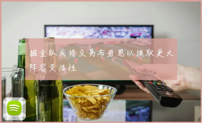 掘金队或将交易布劳恩以换取更大阵容灵活性