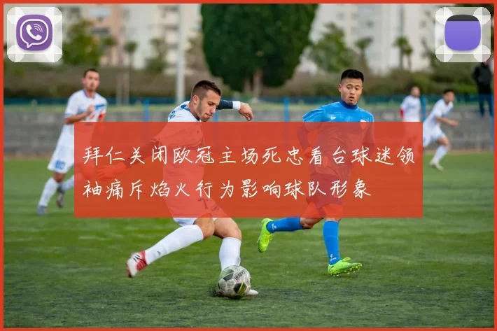 拜仁关闭欧冠主场死忠看台球迷领袖痛斥焰火行为影响球队形象