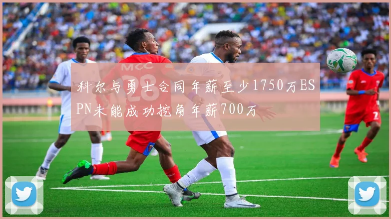 科尔与勇士合同年薪至少1750万ESPN未能成功挖角年薪700万