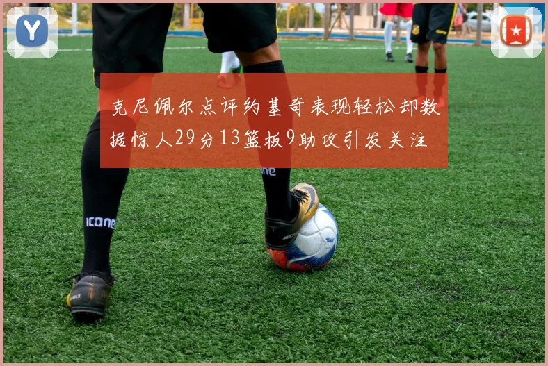 克尼佩尔点评约基奇表现轻松却数据惊人29分13篮板9助攻引发关注