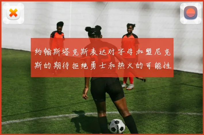 约翰斯塔克斯表达对字母加盟尼克斯的期待拒绝勇士和热火的可能性